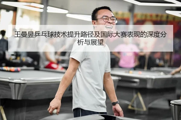 王曼昱乒乓球技术提升路径及国际大赛表现的深度分析与展望