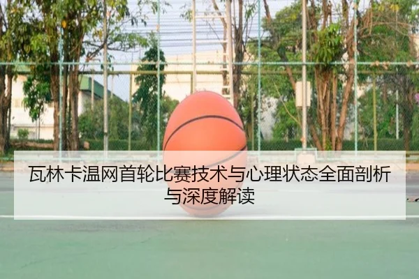 瓦林卡温网首轮比赛技术与心理状态全面剖析与深度解读